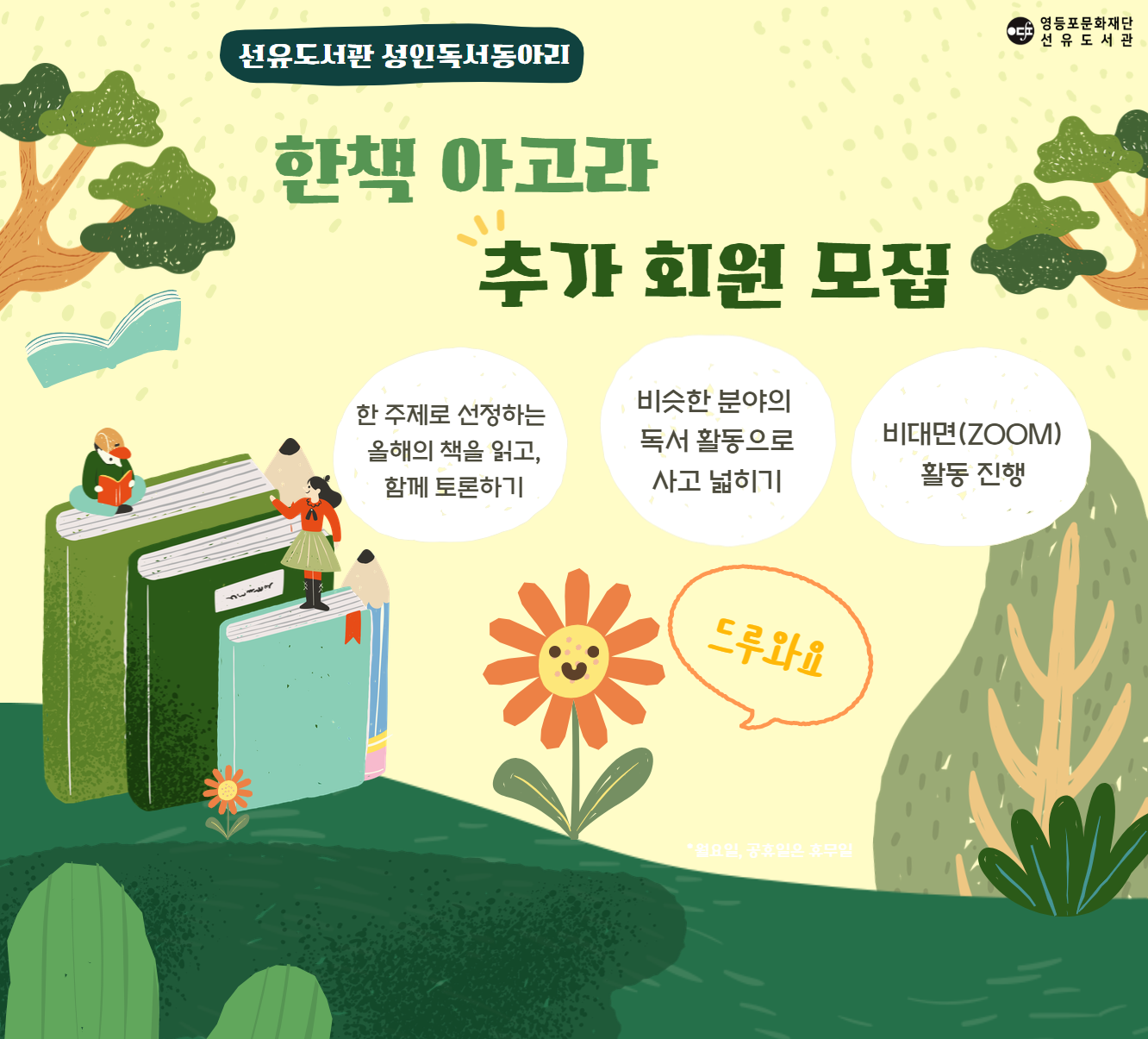 [동아리모집]<한책아고라> 동아리 추가 회원 모집 ★선유도서관 <한책아고라> 동아리 추가회원을 모집합니다.★

일시: 매월 2,4주 (화) 19:30~21:00

장소: 비대면(ZOOM)

모집: 2025.7.15. (화) 9:30~ 선착순마감

대상: 성인 누구나

신청방법: 선유도서관 홈페이지> 로그인> 문화공간> 프로그램 신청(정회원만 가능)

문의: 02-2163-0800(0805)

많은 관심과 참여바랍니다. :D